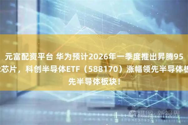 元富配资平台 华为预计2026年一季度推出昇腾950PR芯片，科创半导体ETF（588170）涨幅领先半导体板块！