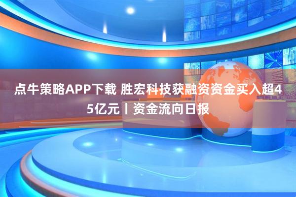 点牛策略APP下载 胜宏科技获融资资金买入超45亿元丨资金流向日报