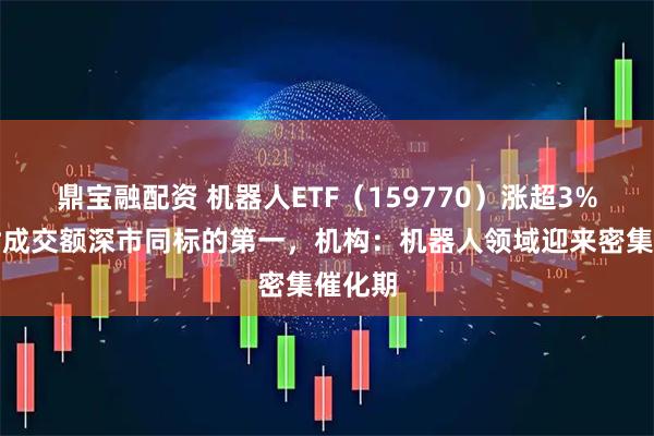 鼎宝融配资 机器人ETF（159770）涨超3%，实时成交额深市同标的第一，机构：机器人领域迎来密集催化期