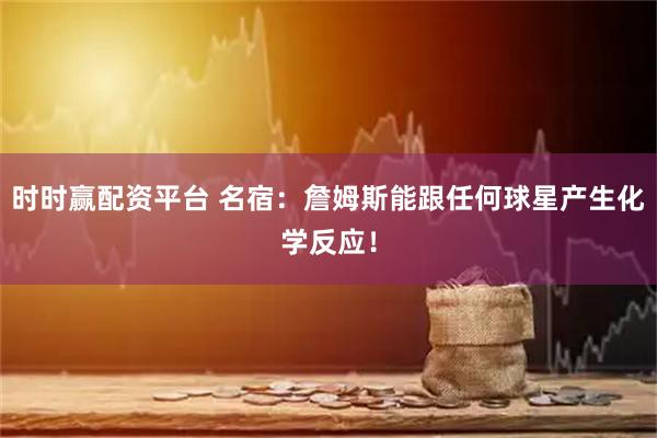 时时赢配资平台 名宿：詹姆斯能跟任何球星产生化学反应！