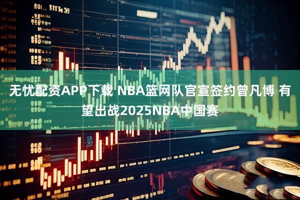 无忧配资APP下载 NBA篮网队官宣签约曾凡博 有望出战2025NBA中国赛