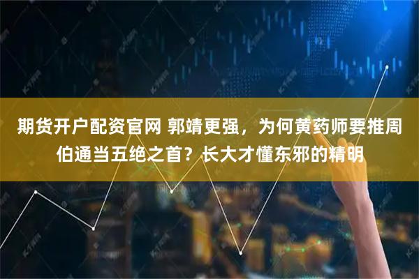 期货开户配资官网 郭靖更强，为何黄药师要推周伯通当五绝之首？长大才懂东邪的精明