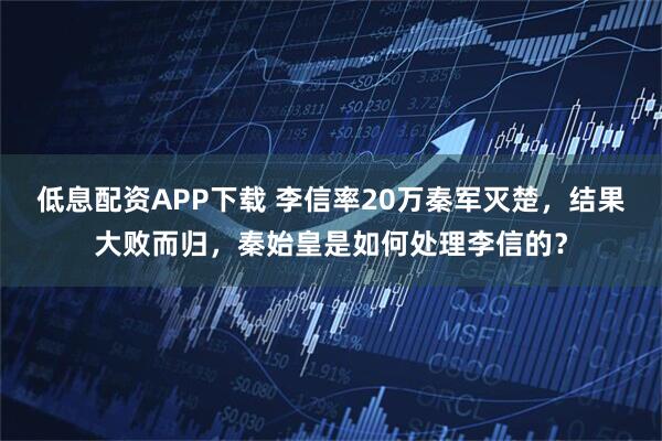 低息配资APP下载 李信率20万秦军灭楚，结果大败而归，秦始皇是如何处理李信的？