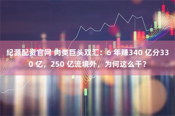 纪源配资官网 肉类巨头双汇：6 年赚340 亿分330 亿，250 亿流境外，为何这么干？