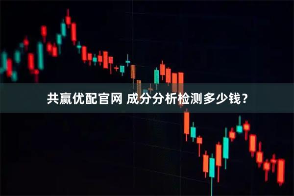共赢优配官网 成分分析检测多少钱？