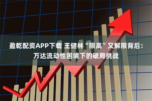 盈乾配资APP下载 王健林“限高”又解限背后：万达流动性困境下的破局挑战