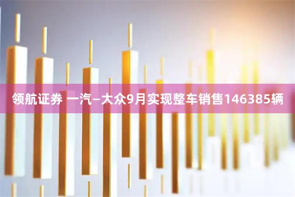 领航证券 一汽—大众9月实现整车销售146385辆