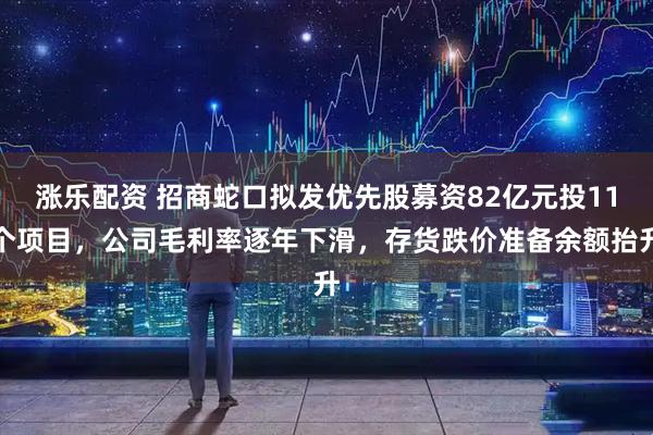 涨乐配资 招商蛇口拟发优先股募资82亿元投11个项目，公司毛利率逐年下滑，存货跌价准备余额抬升