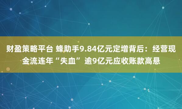财盈策略平台 蜂助手9.84亿元定增背后：经营现金流连年“失血” 逾9亿元应收账款高悬