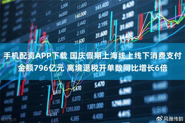 手机配资APP下载 国庆假期上海线上线下消费支付金额796亿元 离境退税开单数同比增长6倍