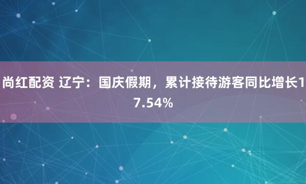 尚红配资 辽宁：国庆假期，累计接待游客同比增长17.54%