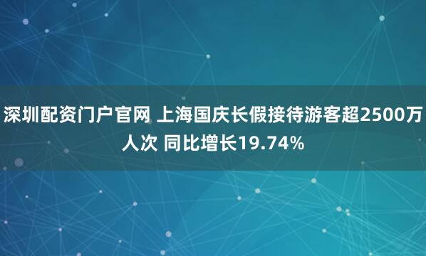 深圳配资门户官网 上海国庆长假接待游客超2500万人次 同比增长19.74%