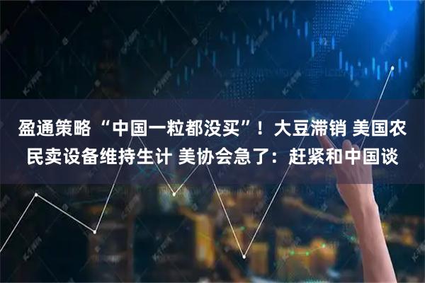 盈通策略 “中国一粒都没买”！大豆滞销 美国农民卖设备维持生计 美协会急了：赶紧和中国谈