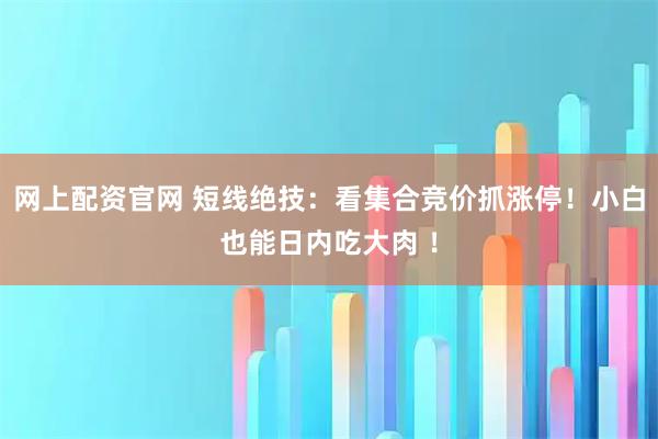 网上配资官网 短线绝技：看集合竞价抓涨停！小白也能日内吃大肉 ！