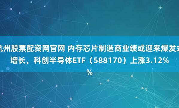 杭州股票配资网官网 内存芯片制造商业绩或迎来爆发式增长，科创半导体ETF（588170）上涨3.12%