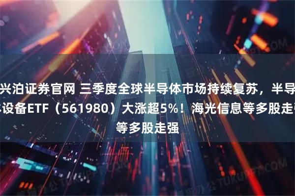 兴泊证券官网 三季度全球半导体市场持续复苏，半导体设备ETF（561980）大涨超5%！海光信息等多股走强