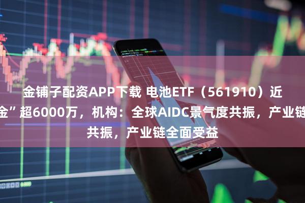 金铺子配资APP下载 电池ETF（561910）近两日“吸金”超6000万，机构：全球AIDC景气度共振，产业链全面受益