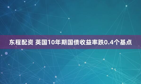 东程配资 英国10年期国债收益率跌0.4个基点