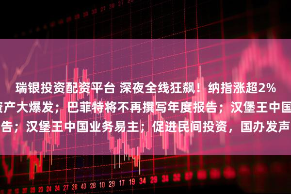 瑞银投资配资平台 深夜全线狂飙！纳指涨超2%，黄金涨近3%，中国资产大爆发；巴菲特将不再撰写年度报告；汉堡王中国业务易主；促进民间投资，国办发声丨每经早参