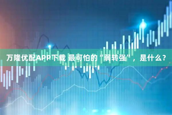 万隆优配APP下载 最可怕的“弱转强”，是什么？