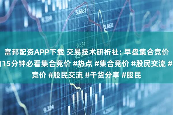 富邦配资APP下载 交易技术研析社: 早盘集合竞价的奥秘，开盘前15分钟必看集合竞价 #热点 #集合竞价 #股民交流 #干货分享 #股民