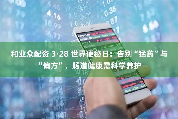 和业众配资 3·28 世界便秘日：告别“猛药”与“偏方”，肠道健康需科学养护