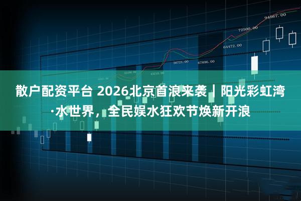 散户配资平台 2026北京首浪来袭｜阳光彩虹湾·水世界，全民娱水狂欢节焕新开浪