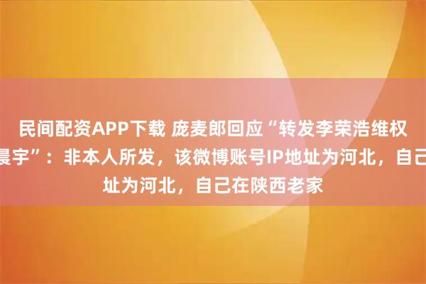 民间配资APP下载 庞麦郎回应“转发李荣浩维权文章并@华晨宇”：非本人所发，该微博账号IP地址为河北，自己在陕西老家