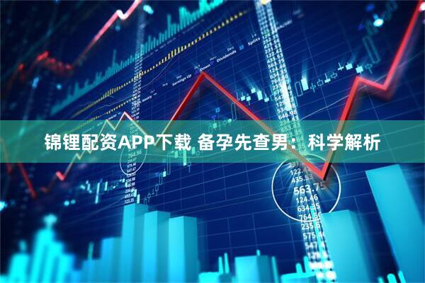 锦锂配资APP下载 备孕先查男：科学解析