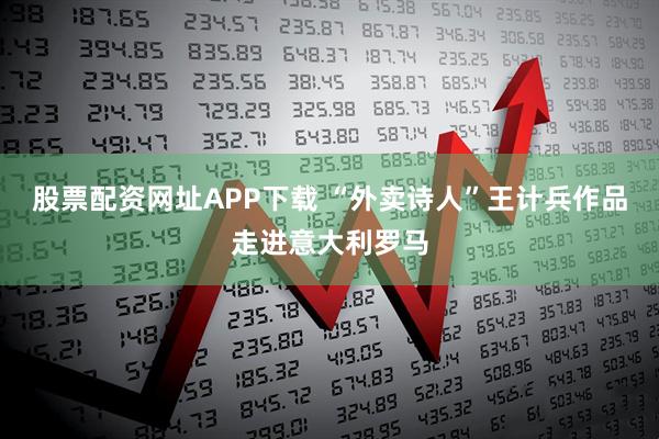 股票配资网址APP下载 “外卖诗人”王计兵作品走进意大利罗马