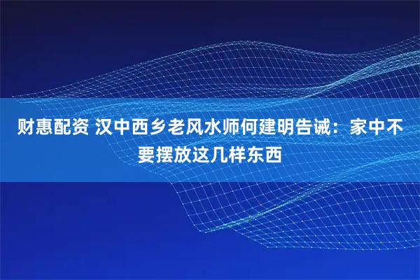 财惠配资 汉中西乡老风水师何建明告诫：家中不要摆放这几样东西