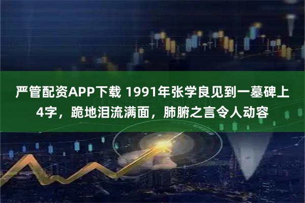 严管配资APP下载 1991年张学良见到一墓碑上4字，跪地泪流满面，肺腑之言令人动容