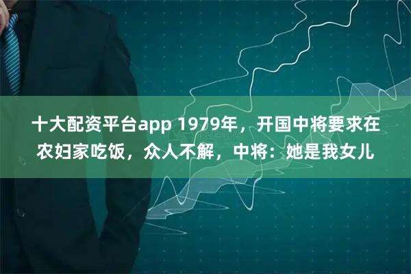十大配资平台app 1979年，开国中将要求在农妇家吃饭，众人不解，中将：她是我女儿