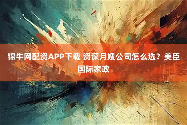 锦牛网配资APP下载 资深月嫂公司怎么选？美臣国际家政
