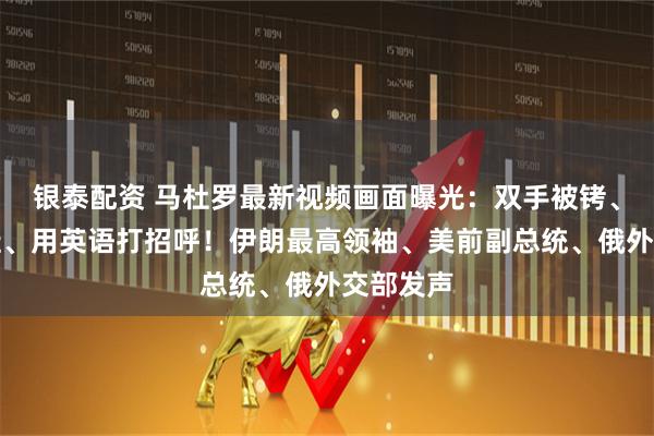 银泰配资 马杜罗最新视频画面曝光：双手被铐、脚踩拖鞋、用英语打招呼！伊朗最高领袖、美前副总统、俄外交部发声