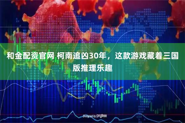 和金配资官网 柯南追凶30年，这款游戏藏着三国版推理乐趣