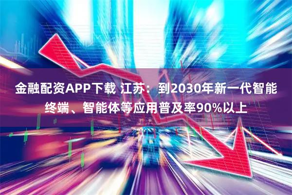金融配资APP下载 江苏：到2030年新一代智能终端、智能体等应用普及率90%以上
