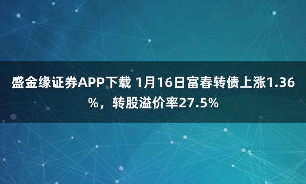盛金缘证券APP下载 1月16日富春转债上涨1.36%，转股溢价率27.5%