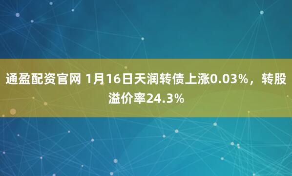 通盈配资官网 1月16日天润转债上涨0.03%，转股溢价率24.3%