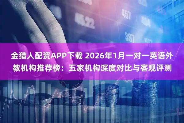 金猎人配资APP下载 2026年1月一对一英语外教机构推荐榜：五家机构深度对比与客观评测