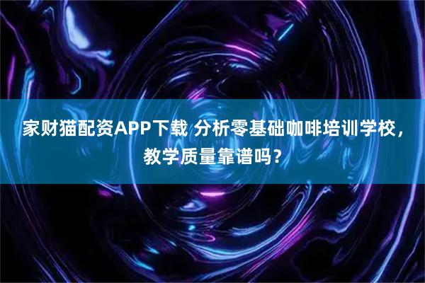 家财猫配资APP下载 分析零基础咖啡培训学校，教学质量靠谱吗？