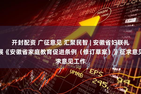 开封配资 广征意见 汇聚民智 | 安徽省妇联扎实开展《安徽省家庭教育促进条例（修订草案）》征求意见工作