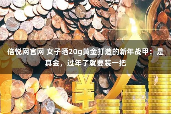 倍悦网官网 女子晒20g黄金打造的新年战甲：是真金，过年了就要装一把