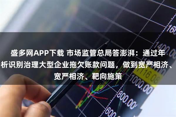 盛多网APP下载 市场监管总局答澎湃：通过年报数据分析识别治理大型企业拖欠账款问题，做到宽严相济、靶向施策