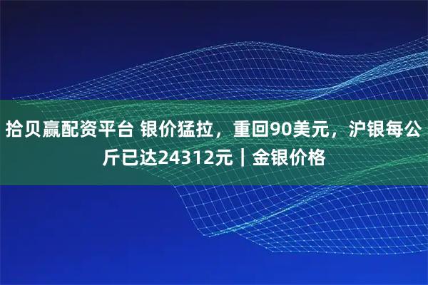 拾贝赢配资平台 银价猛拉，重回90美元，沪银每公斤已达24312元｜金银价格