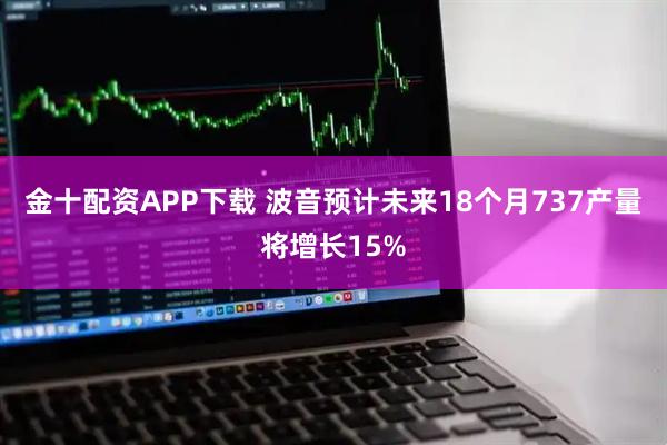 金十配资APP下载 波音预计未来18个月737产量将增长15%