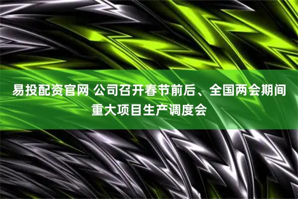 易投配资官网 公司召开春节前后、全国两会期间重大项目生产调度会
