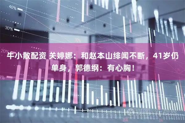 牛小散配资 关婷娜：和赵本山绯闻不断，41岁仍单身，郭德纲：有心胸！