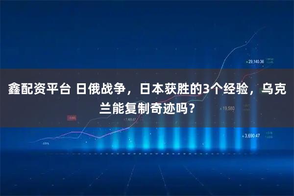 鑫配资平台 日俄战争，日本获胜的3个经验，乌克兰能复制奇迹吗？