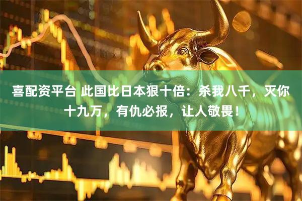 喜配资平台 此国比日本狠十倍：杀我八千，灭你十九万，有仇必报，让人敬畏！